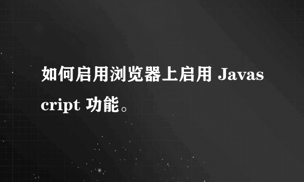 如何启用浏览器上启用 Javascript 功能。