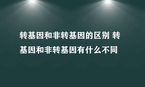 转基因和非转基因的区别 转基因和非转基因有什么不同