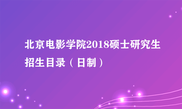 北京电影学院2018硕士研究生招生目录（日制）