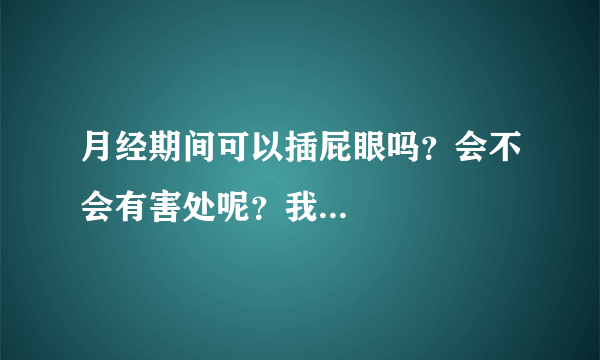 月经期间可以插屁眼吗？会不会有害处呢？我... 