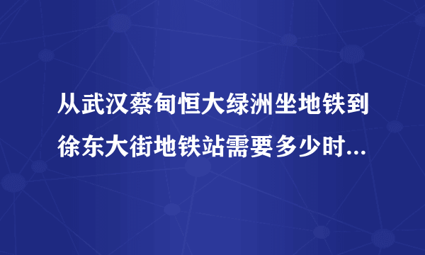 从武汉蔡甸恒大绿洲坐地铁到徐东大街地铁站需要多少时间和人民币？