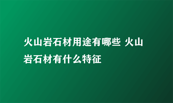 火山岩石材用途有哪些 火山岩石材有什么特征