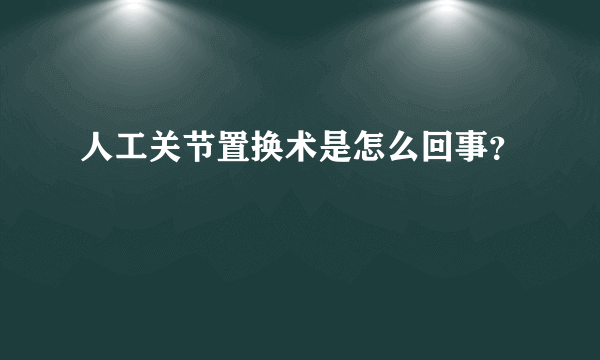 人工关节置换术是怎么回事？