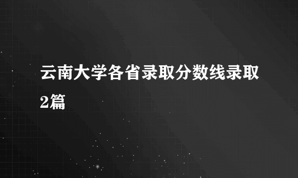 云南大学各省录取分数线录取2篇