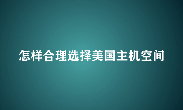 怎样合理选择美国主机空间