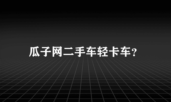 瓜子网二手车轻卡车？