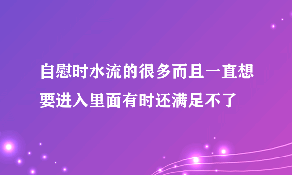 自慰时水流的很多而且一直想要进入里面有时还满足不了