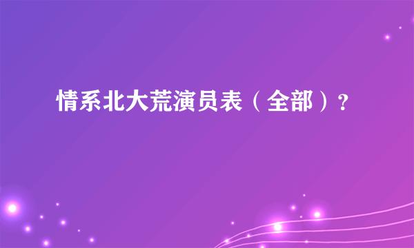 情系北大荒演员表（全部）？