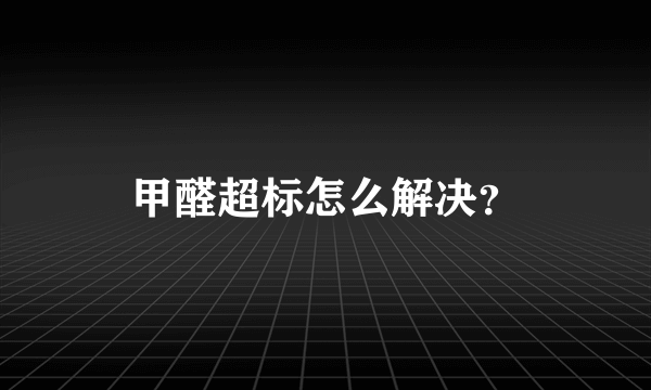 甲醛超标怎么解决？