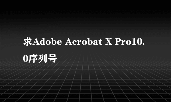 求Adobe Acrobat X Pro10.0序列号