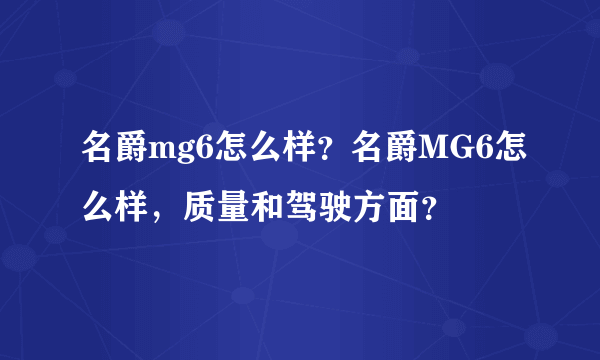 名爵mg6怎么样？名爵MG6怎么样，质量和驾驶方面？