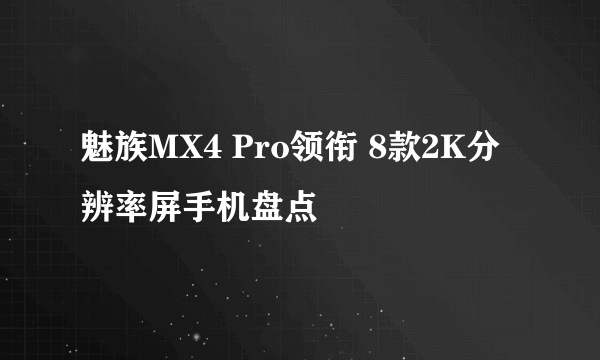 魅族MX4 Pro领衔 8款2K分辨率屏手机盘点