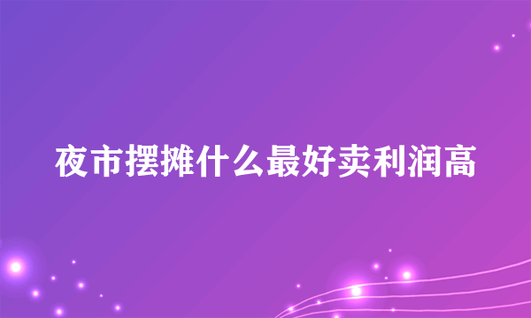 夜市摆摊什么最好卖利润高