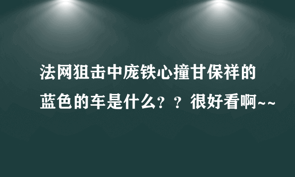 法网狙击中庞铁心撞甘保祥的蓝色的车是什么？？很好看啊~~