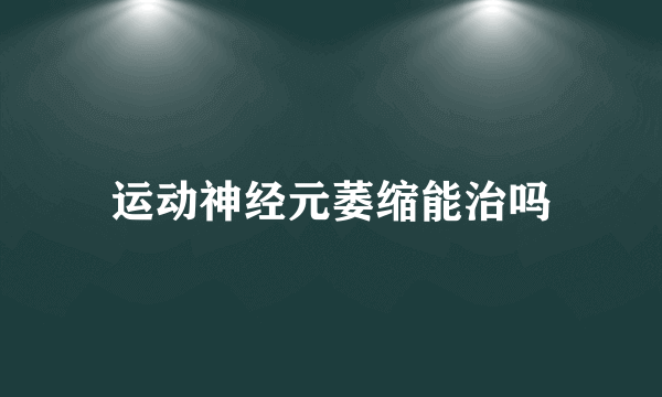 运动神经元萎缩能治吗