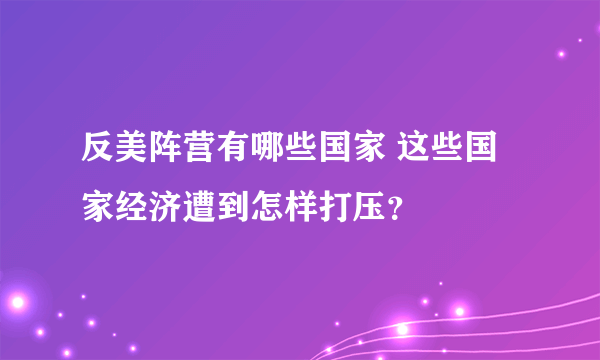 反美阵营有哪些国家 这些国家经济遭到怎样打压？