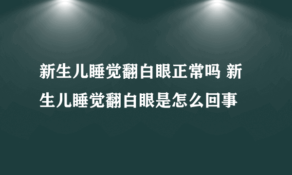 新生儿睡觉翻白眼正常吗 新生儿睡觉翻白眼是怎么回事