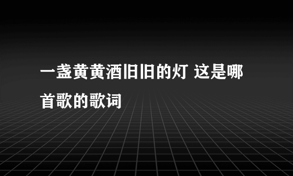 一盏黄黄酒旧旧的灯 这是哪首歌的歌词