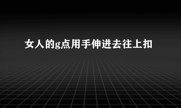 女人的g点用手伸进去往上扣