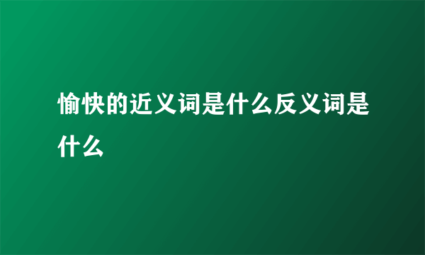 愉快的近义词是什么反义词是什么