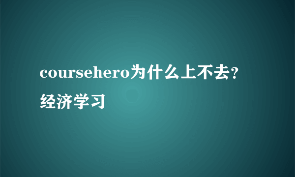 coursehero为什么上不去？经济学习