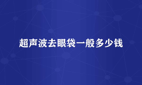 超声波去眼袋一般多少钱