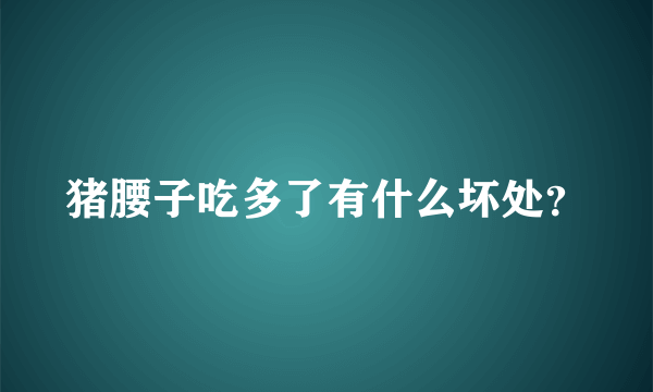 猪腰子吃多了有什么坏处？