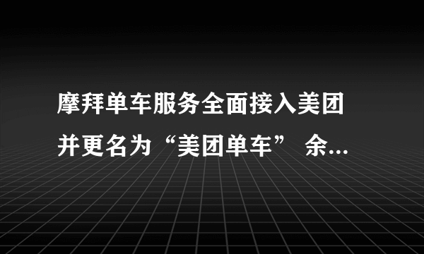 摩拜单车服务全面接入美团 并更名为“美团单车” 余额可继续使用