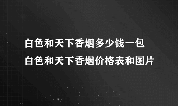 白色和天下香烟多少钱一包 白色和天下香烟价格表和图片