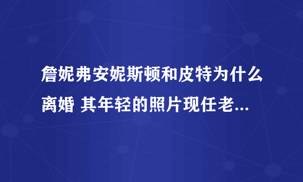 詹妮弗安妮斯顿和皮特为什么离婚 其年轻的照片现任老公是谁孩子