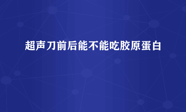 超声刀前后能不能吃胶原蛋白