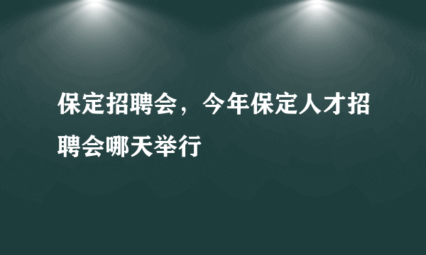 保定招聘会，今年保定人才招聘会哪天举行