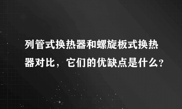 列管式换热器和螺旋板式换热器对比，它们的优缺点是什么？