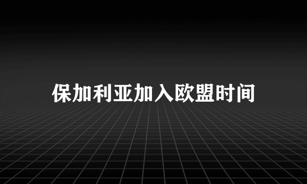 保加利亚加入欧盟时间