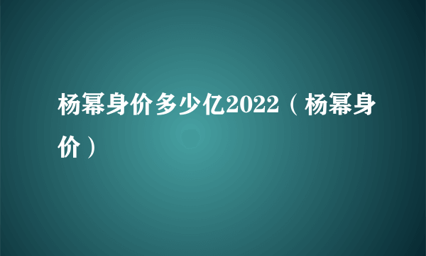 杨幂身价多少亿2022（杨幂身价）