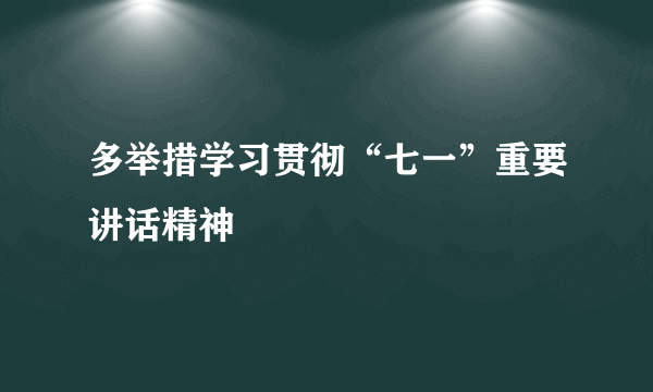 多举措学习贯彻“七一”重要讲话精神