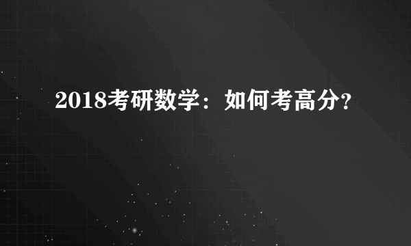 2018考研数学：如何考高分？