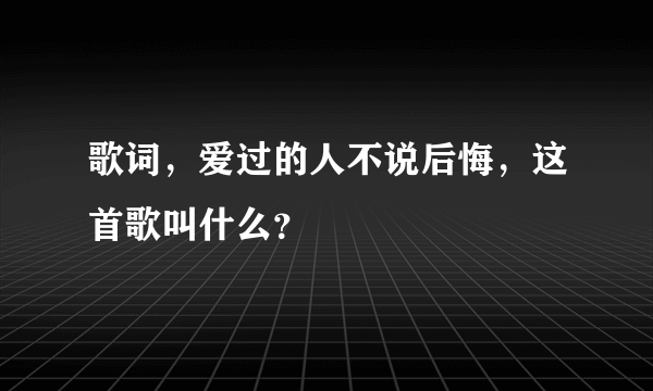 歌词，爱过的人不说后悔，这首歌叫什么？