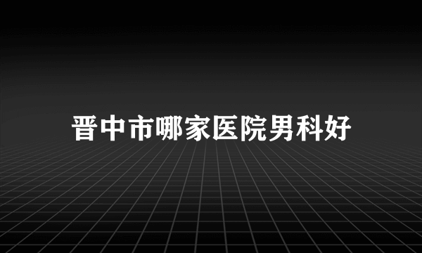 晋中市哪家医院男科好