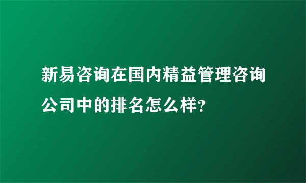 新易咨询在国内精益管理咨询公司中的排名怎么样？