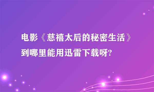 电影《慈禧太后的秘密生活》到哪里能用迅雷下载呀?