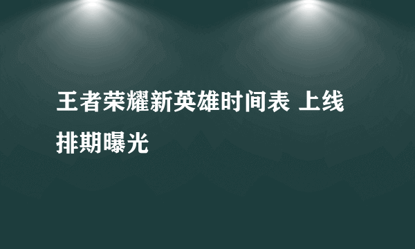 王者荣耀新英雄时间表 上线排期曝光