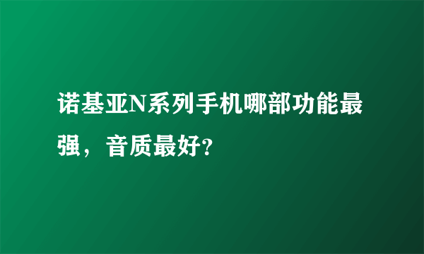 诺基亚N系列手机哪部功能最强，音质最好？