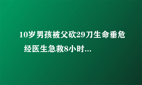 10岁男孩被父砍29刀生命垂危  经医生急救8小时才转危为安!