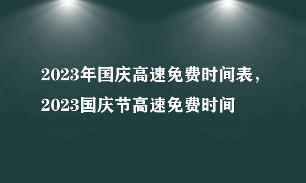 2023年国庆高速免费时间表，2023国庆节高速免费时间