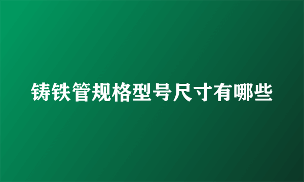 铸铁管规格型号尺寸有哪些