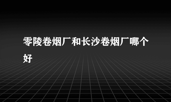 零陵卷烟厂和长沙卷烟厂哪个好