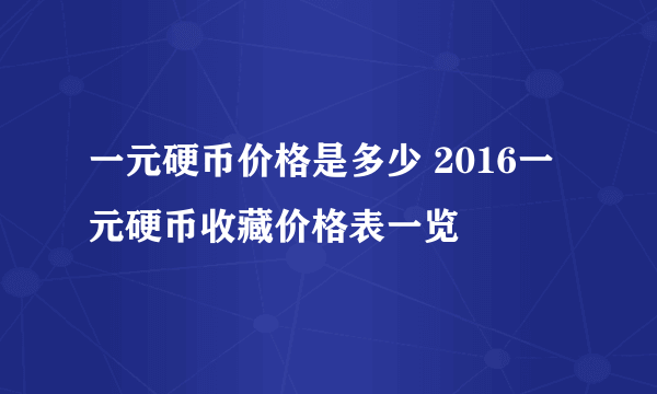 一元硬币价格是多少 2016一元硬币收藏价格表一览