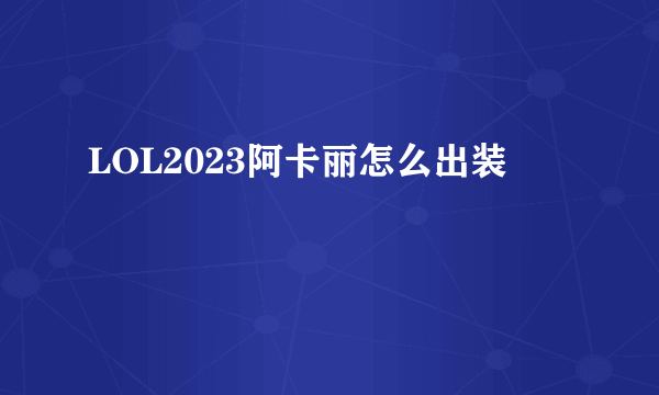 LOL2023阿卡丽怎么出装