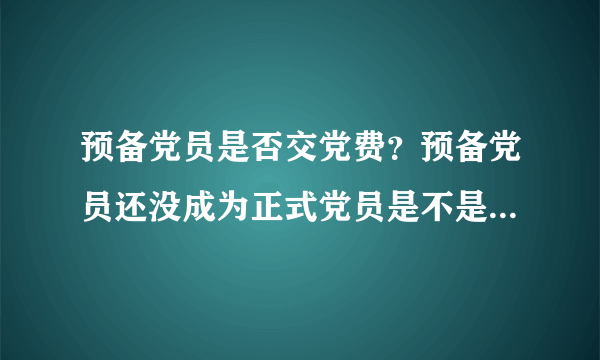 预备党员是否交党费？预备党员还没成为正式党员是不是不用交党费？